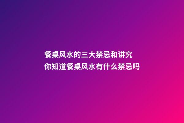 餐桌风水的三大禁忌和讲究 你知道餐桌风水有什么禁忌吗